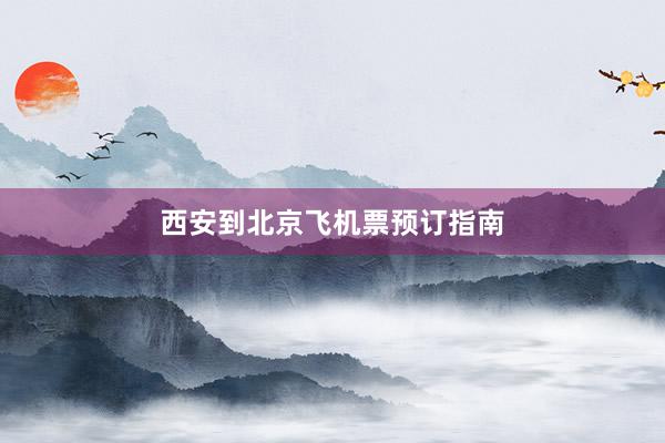 西安到北京飞机票预订指南