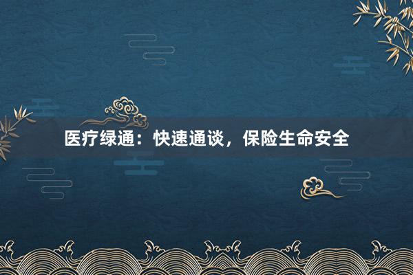 医疗绿通：快速通谈，保险生命安全