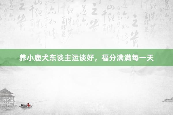养小鹿犬东谈主运谈好，福分满满每一天